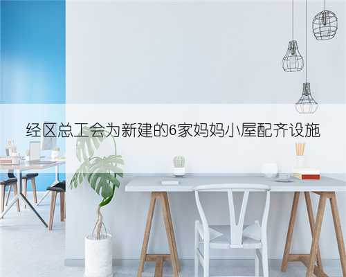 经区总工会为新建的6家妈妈小屋配齐设施