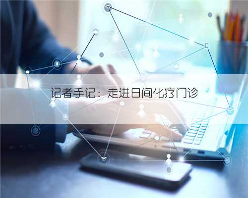 记者手记：走进日间化疗门诊