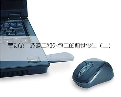 劳动论丨派遣工和外包工的前世今生（上）