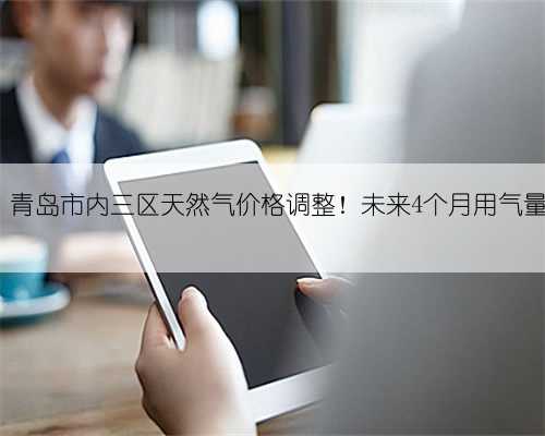 9月起，青岛市内三区天然气价格调整！未来4个月用气量这样算