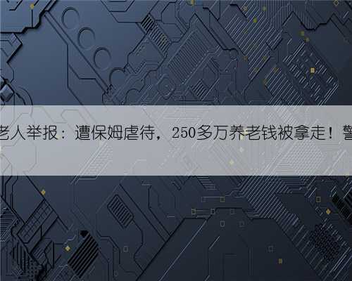 上海94岁老人举报：遭保姆虐待，250多万养老钱被拿走！警方介入→