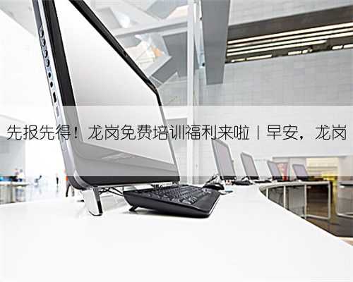 先报先得！龙岗免费培训福利来啦｜早安，龙岗