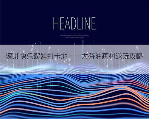 深圳快乐遛娃打卡地——大芬油画村游玩攻略