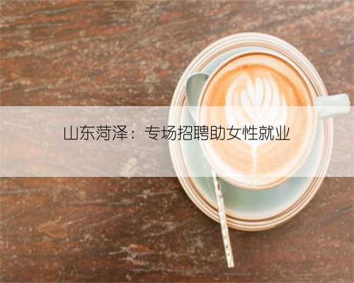 山东菏泽：专场招聘助女性就业