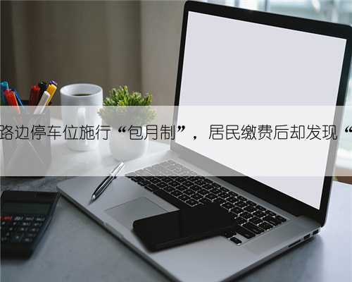 南京一小区路边停车位施行“包月制”，居民缴费后却发现“一位难求”