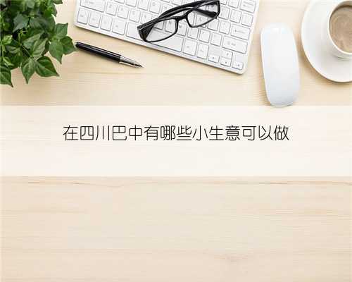 在四川巴中有哪些小生意可以做