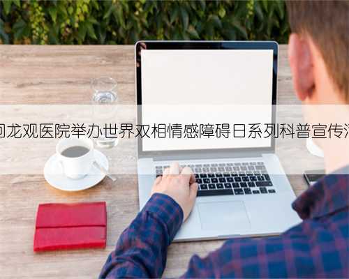【便民服务】北京回龙观医院举办世界双相情感障碍日系列科普宣传活动，邀您