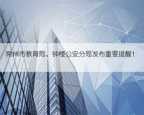 常州市教育局、钟楼公安分局发布重要提醒！