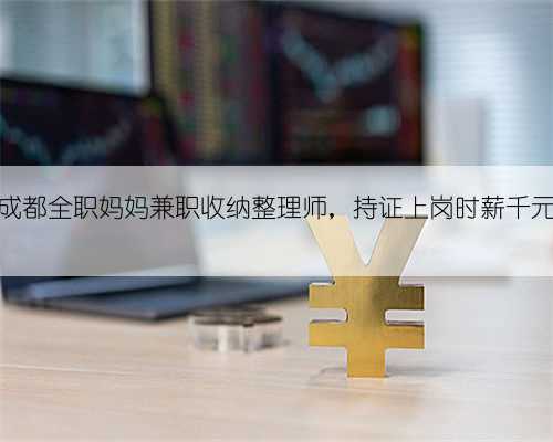 成都全职妈妈兼职收纳整理师，持证上岗时薪千元