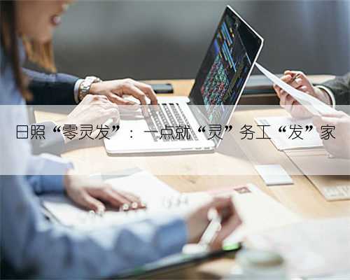 日照“零灵发”：一点就“灵”务工“发”家