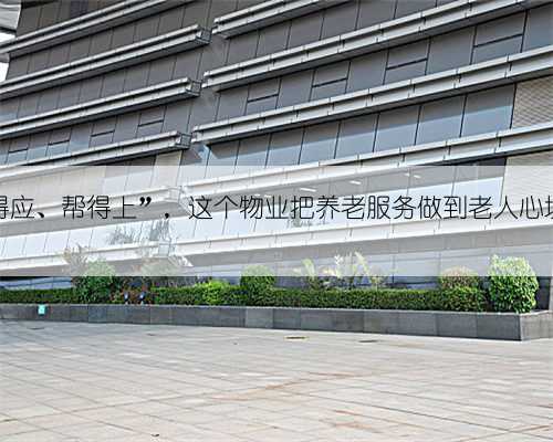 “看得见、叫得应、帮得上”，这个物业把养老服务做到老人心坎里｜满意物业