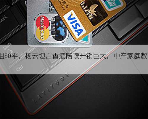 每月3万租50平，杨云坦言香港陪读开销巨大，中产家庭教育太难了