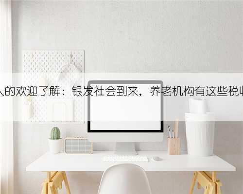 家有老人的欢迎了解：银发社会到来，养老机构有这些税收优惠哦