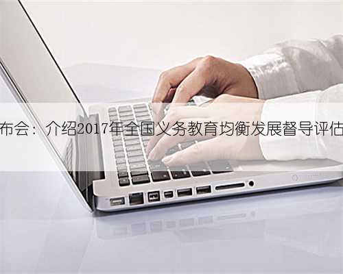 教育部发布会：介绍2017年全国义务教育均衡发展督导评估有关情况