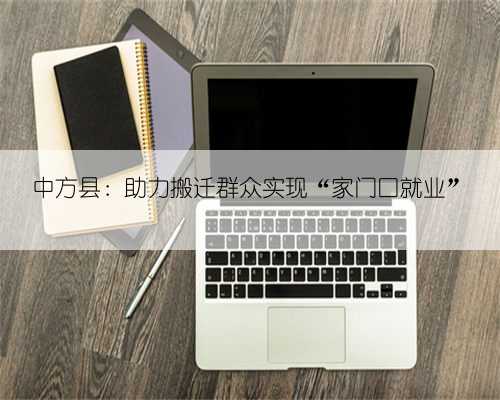 中方县：助力搬迁群众实现“家门口就业”