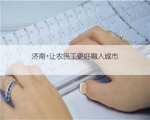 济南 让农民工更好融入城市