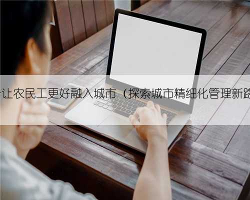 济南 让农民工更好融入城市（探索城市精细化管理新路子）