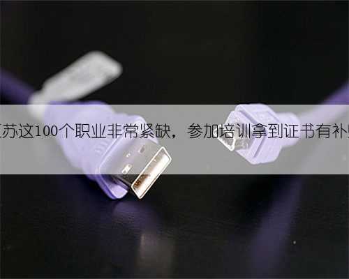 江苏这100个职业非常紧缺，参加培训拿到证书有补贴
