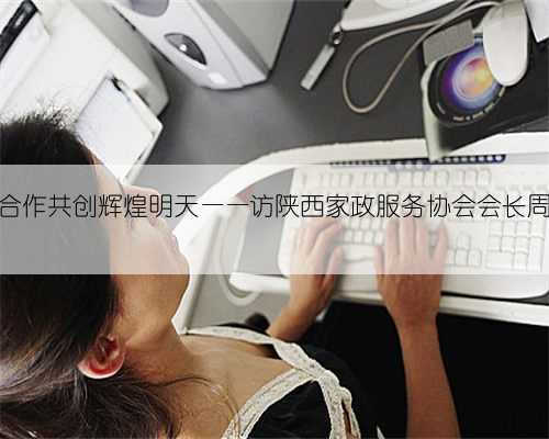 晋陕合作共创辉煌明天——访陕西家政服务协会会长周曼茹