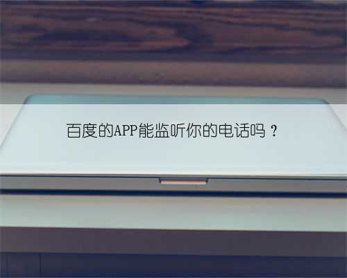 百度的APP能监听你的电话吗？