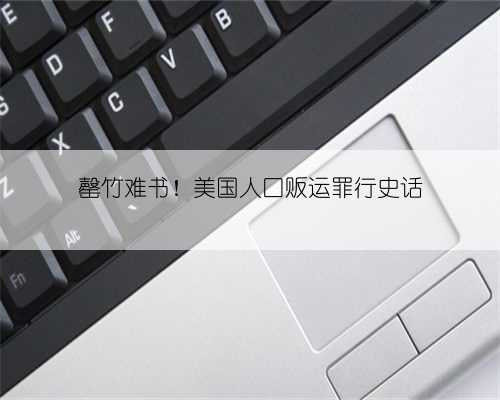 罄竹难书！美国人口贩运罪行史话