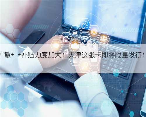 扩散 | 补贴力度加大！天津这张卡即将限量发行！