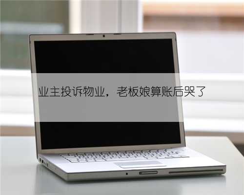 业主投诉物业，老板娘算账后哭了