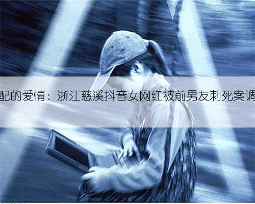 错配的爱情：浙江慈溪抖音女网红被前男友刺死案调查