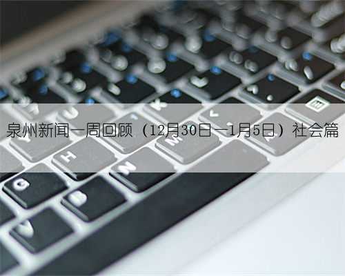 泉州新闻一周回顾（12月30日—1月5日）社会篇