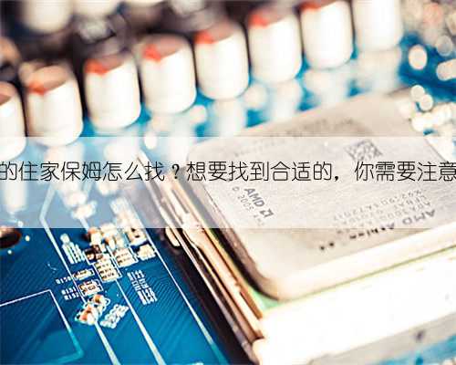 照顾老人的住家保姆怎么找？想要找到合适的，你需要注意这些问题