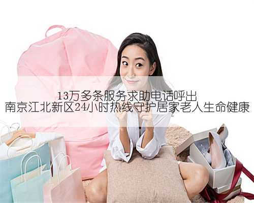 13万多条服务求助电话呼出 南京江北新区24小时热线守护居家老人生命健康