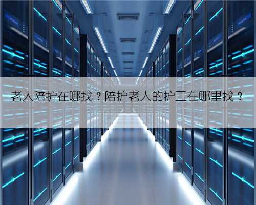老人陪护在哪找？陪护老人的护工在哪里找？