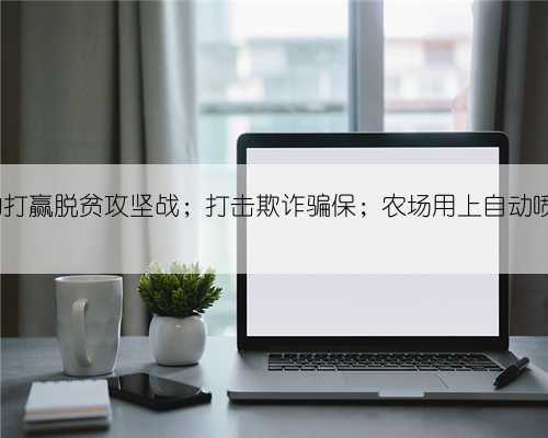 平阴新闻 | 齐心协力打赢脱贫攻坚战；打击欺诈骗保；农场用上自动喷灌；月嫂