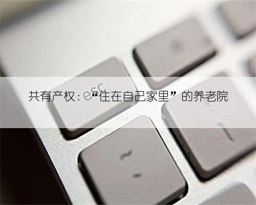 共有产权：“住在自己家里”的养老院