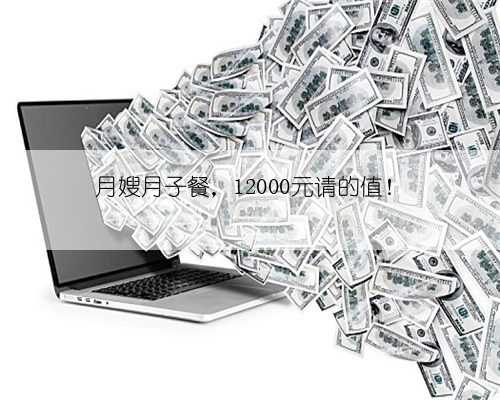 月嫂月子餐，12000元请的值！